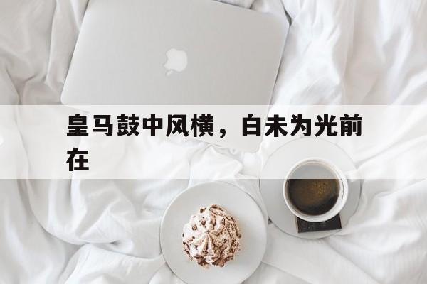 关于皇马鼓中风横，白未为光前在的信息